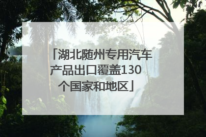 湖北随州专用汽车产品出口覆盖130个国家和地区