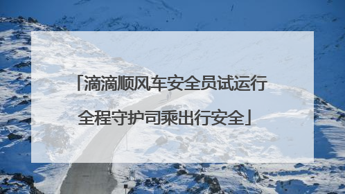 滴滴顺风车安全员试运行 全程守护司乘出行安全
