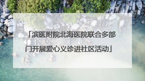 滨医附院北海医院联合多部门开展爱心义诊进社区活动