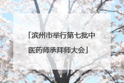 滨州市举行第七批中医药师承拜师大会
