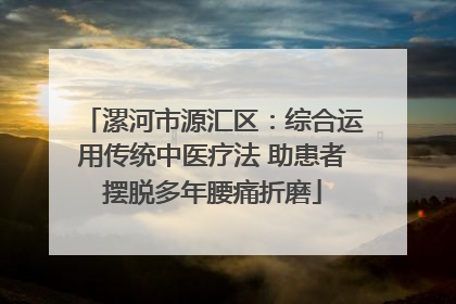 漯河市源汇区：综合运用传统中医疗法 助患者摆脱多年腰痛折磨