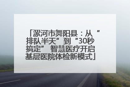 漯河市舞阳县：从“排队半天”到“30秒搞定” 智慧医疗开启基层医院体检新模式