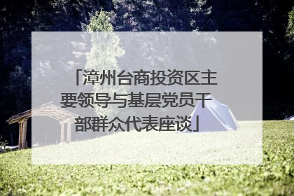 漳州台商投资区主要领导与基层党员干部群众代表座谈