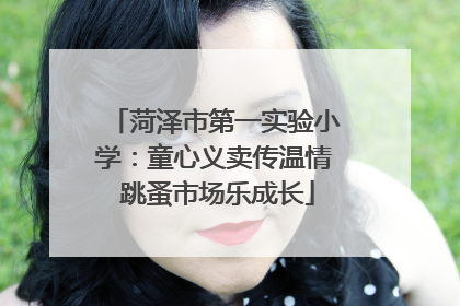 菏泽市第一实验小学：童心义卖传温情 跳蚤市场乐成长