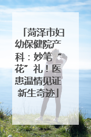 菏泽市妇幼保健院产科：妙笔“花”礼！医患温情见证新生奇迹