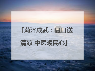 菏泽成武：夏日送清凉 中医暖民心