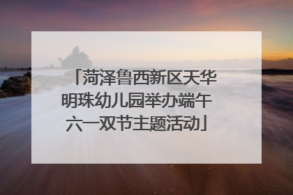 菏泽鲁西新区天华明珠幼儿园举办端午六一双节主题活动