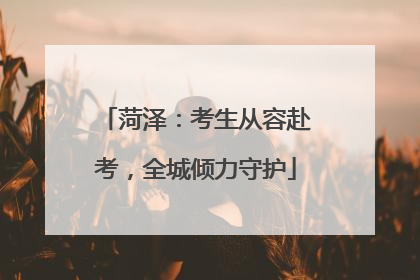菏泽：考生从容赴考，全城倾力守护