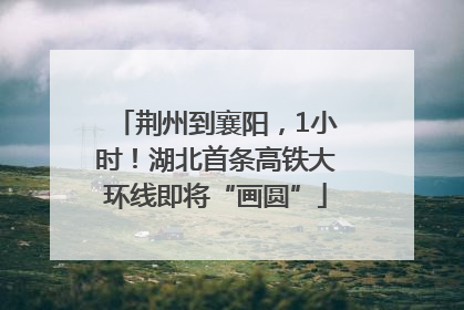 荆州到襄阳，1小时！湖北首条高铁大环线即将“画圆”