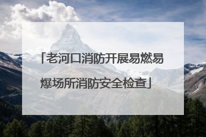 老河口消防开展易燃易爆场所消防安全检查