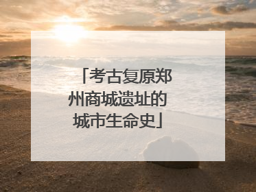 考古复原郑州商城遗址的城市生命史