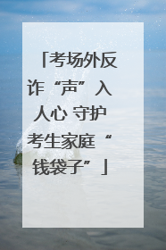 考场外反诈“声”入人心 守护考生家庭“钱袋子”