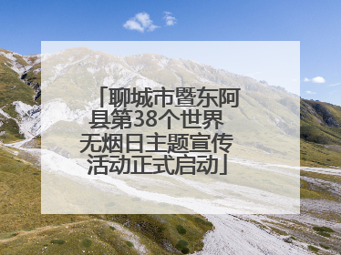 聊城市暨东阿县第38个世界无烟日主题宣传活动正式启动