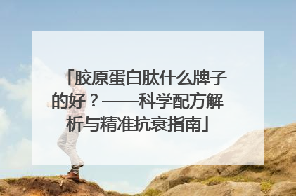 胶原蛋白肽什么牌子的好？——科学配方解析与精准抗衰指南