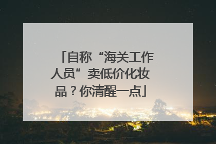 自称“海关工作人员”卖低价化妆品？你清醒一点