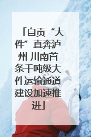 自贡“大件”直奔泸州 川南首条千吨级大件运输通道建设加速推进