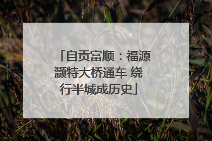 自贡富顺：福源灏特大桥通车 绕行半城成历史