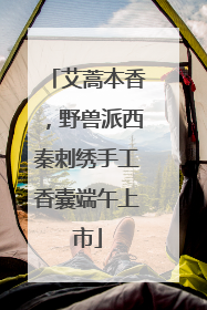 艾蒿本香，野兽派西秦刺绣手工香囊端午上市
