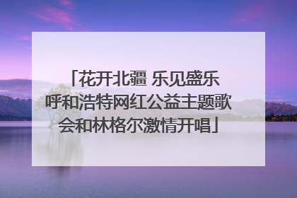 花开北疆 乐见盛乐 呼和浩特网红公益主题歌会和林格尔激情开唱