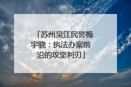 苏州吴江民警梅宇骁：执法办案前沿的攻坚利刃