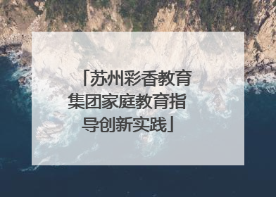 苏州彩香教育集团家庭教育指导创新实践