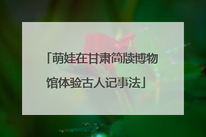 萌娃在甘肃简牍博物馆体验古人记事法