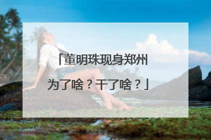 董明珠现身郑州 为了啥？干了啥？
