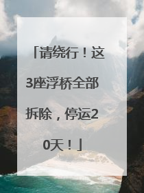 请绕行！这3座浮桥全部拆除，停运20天！