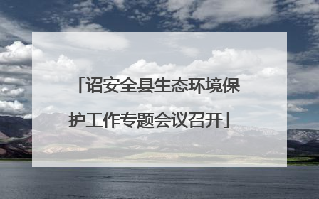 诏安全县生态环境保护工作专题会议召开