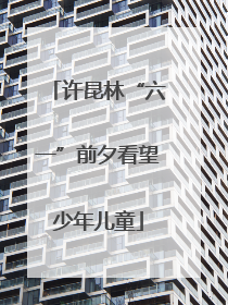 许昆林“六一”前夕看望少年儿童