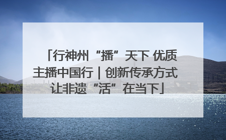 行神州“播”天下 优质主播中国行｜创新传承方式 让非遗“活”在当下