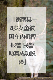 衡南县一8岁女童被困车内机智报警 民警助其成功脱险