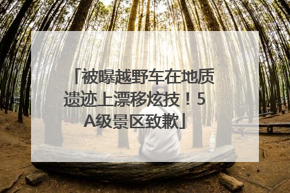 被曝越野车在地质遗迹上漂移炫技！5A级景区致歉