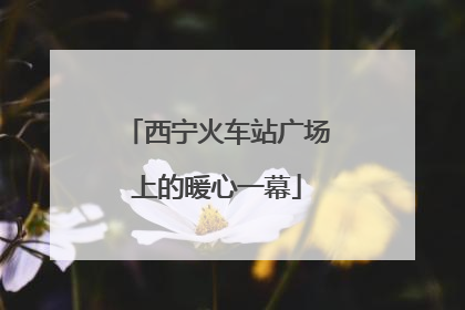 西宁火车站广场上的暖心一幕