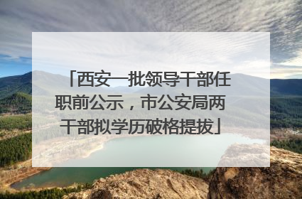 西安一批领导干部任职前公示，市公安局两干部拟学历破格提拔