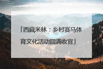 西藏米林：乡村赛马体育文化活动圆满收官