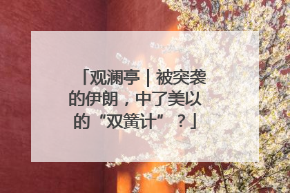 观澜亭｜被突袭的伊朗，中了美以的“双簧计”？
