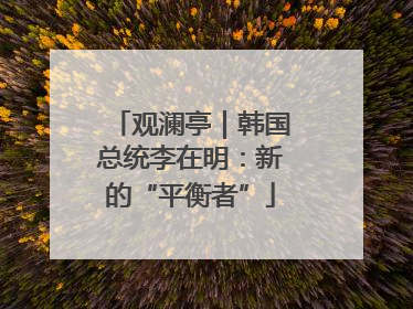 观澜亭｜韩国总统李在明：新的“平衡者”