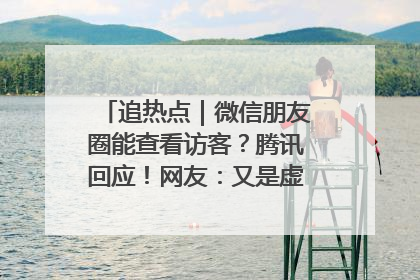 追热点｜微信朋友圈能查看访客？腾讯回应！网友：又是虚惊一场……