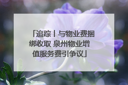 追踪丨与物业费捆绑收取 泉州物业增值服务费引争议