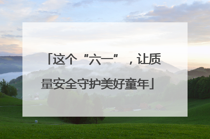这个“六一”，让质量安全守护美好童年
