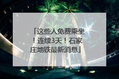 这些人免费乘坐！连续3天！石家庄地铁最新消息