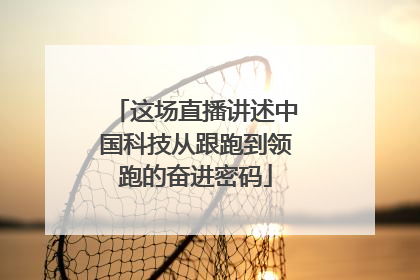 这场直播讲述中国科技从跟跑到领跑的奋进密码