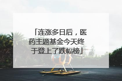 连涨多日后，医药主题基金今天终于登上了跌幅榜