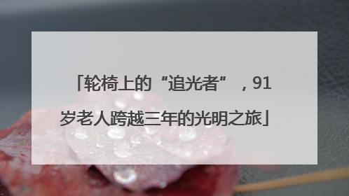轮椅上的“追光者”，91岁老人跨越三年的光明之旅