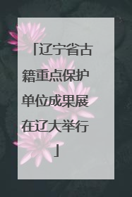 辽宁省古籍重点保护单位成果展在辽大举行
