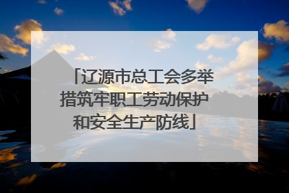 辽源市总工会多举措筑牢职工劳动保护和安全生产防线