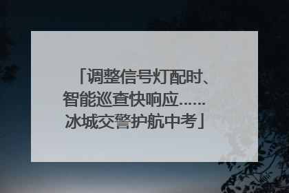 调整信号灯配时、智能巡查快响应……冰城交警护航中考