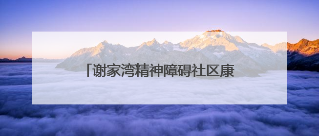 谢家湾精神障碍社区康复服务项目动态‖“心光同行·愈见美好——公益讲堂与健康义诊”活动
