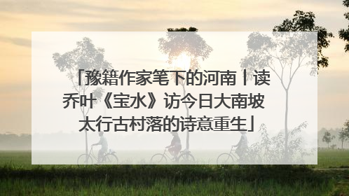 豫籍作家笔下的河南丨读乔叶《宝水》访今日大南坡 太行古村落的诗意重生